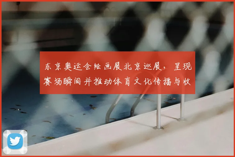 东京奥运会绘画展北京巡展，呈现赛场瞬间并推动体育文化传播与收藏关注