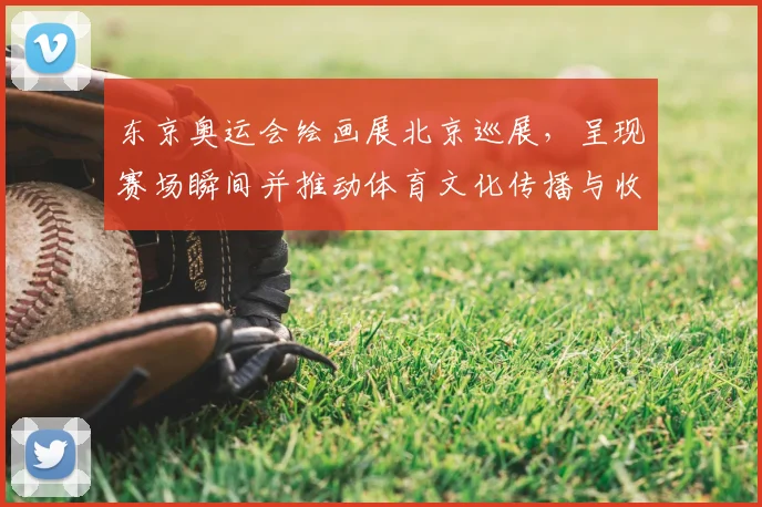 东京奥运会绘画展北京巡展，呈现赛场瞬间并推动体育文化传播与收藏关注