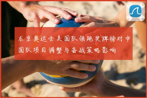 东京奥运会美国队领跑奖牌榜对中国队项目调整与备战策略影响